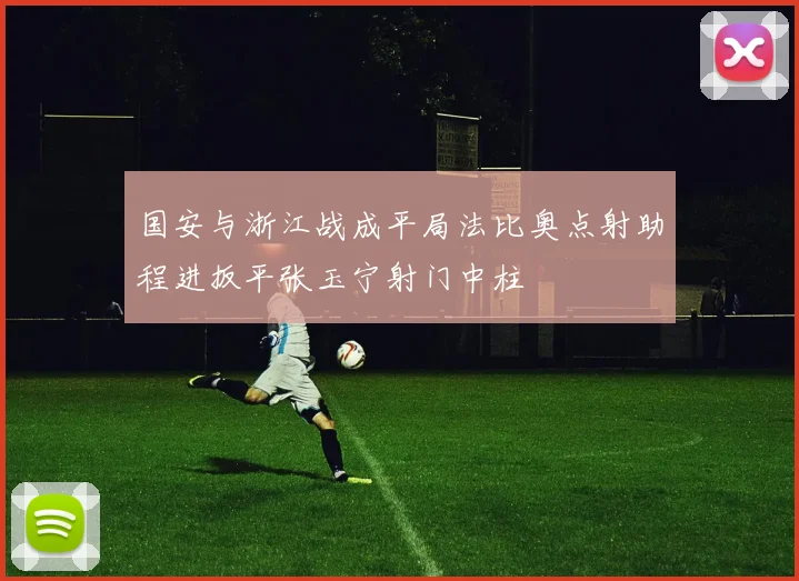 国安与浙江战成平局法比奥点射助程进扳平张玉宁射门中柱