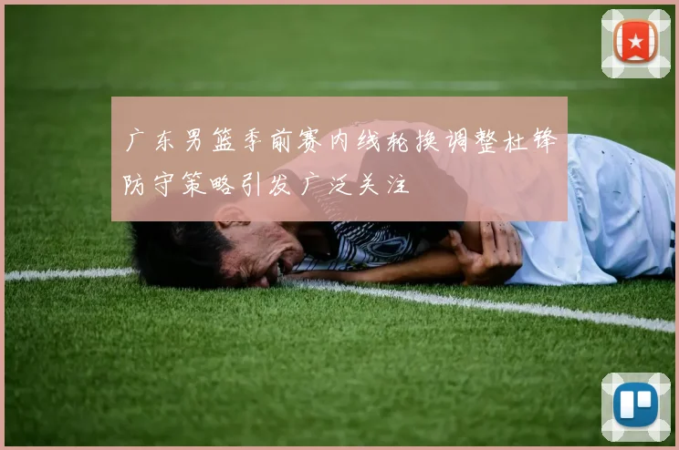 广东男篮季前赛内线轮换调整杜锋防守策略引发广泛关注