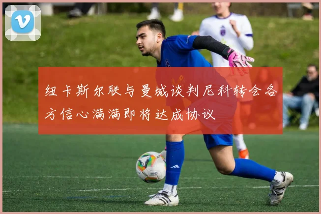 纽卡斯尔联与曼城谈判尼科转会各方信心满满即将达成协议