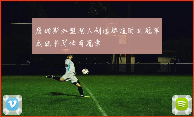 詹姆斯加盟湖人创造辉煌时刻冠军成就书写传奇篇章