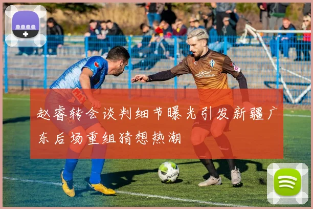 赵睿转会谈判细节曝光引发新疆广东后场重组猜想热潮