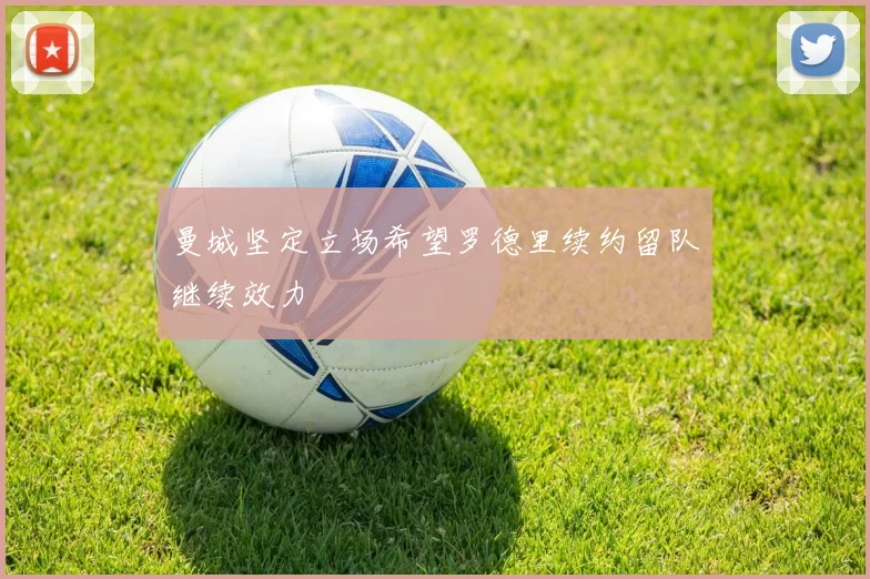 曼城坚定立场希望罗德里续约留队继续效力