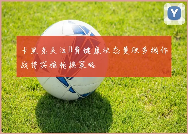 卡里克关注B费健康状态曼联多线作战将实施轮换策略