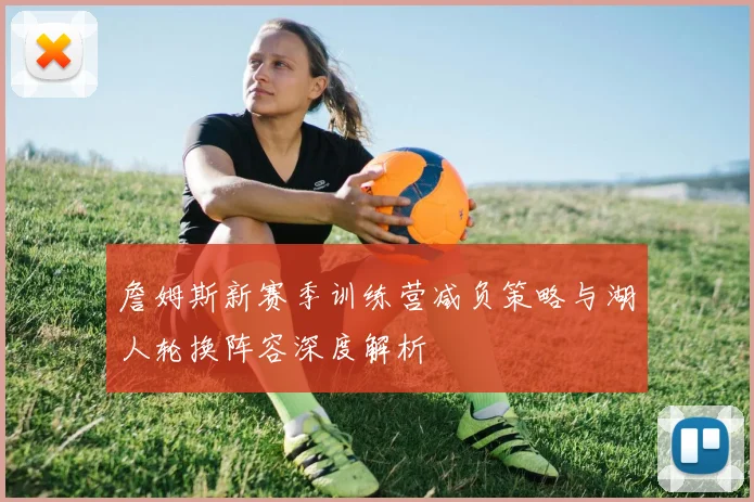 詹姆斯新赛季训练营减负策略与湖人轮换阵容深度解析