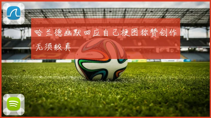 哈兰德幽默回应自己梗图称赞创作无须较真