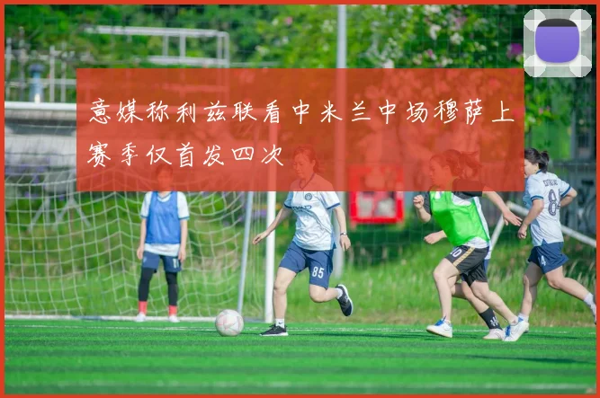 意媒称利兹联看中米兰中场穆萨上赛季仅首发四次