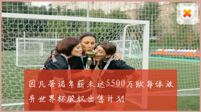 因凡蒂诺年薪未达5500万欧每体放弃世界杯股权出售计划