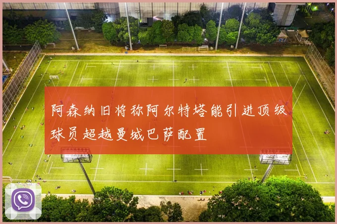阿森纳旧将称阿尔特塔能引进顶级球员超越曼城巴萨配置