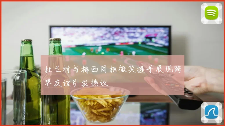 杜兰特与梅西同框微笑握手展现跨界友谊引发热议